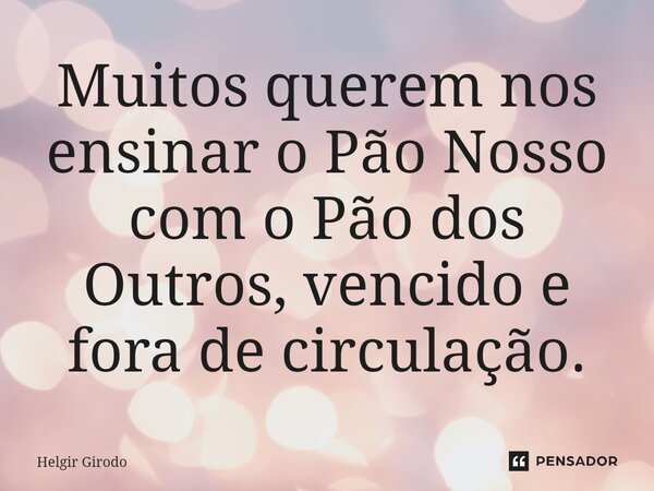 ⁠Muitos querem nos ensinar o Pão Nosso com o Pão dos Outros, vencido e fora de circulação.... Frase de Helgir Girodo.