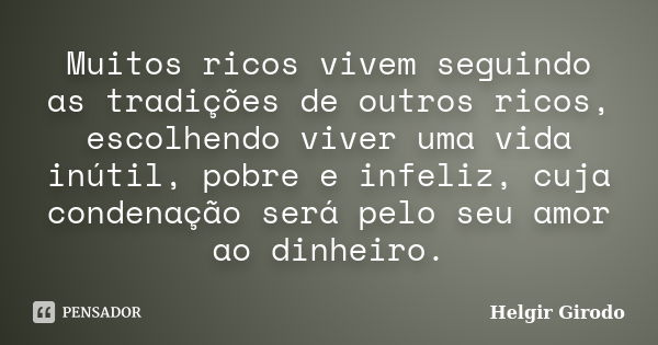 Muitos ricos vivem seguindo as tradições de outros ricos, escolhendo viver uma vida inútil, pobre e infeliz, cuja condenação será pelo seu amor ao dinheiro.... Frase de Helgir Girodo.