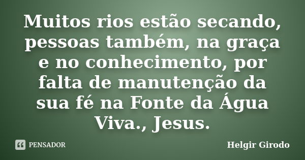 Muitos rios estão secando, pessoas também, na graça e no conhecimento, por falta de manutenção da sua fé na Fonte da Água Viva., Jesus.... Frase de Helgir Girodo.