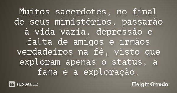 Muitos sacerdotes, no final de seus ministérios, passarão à vida vazia, depressão e falta de amigos e irmãos verdadeiros na fé, visto que exploram apenas o stat... Frase de Helgir Girodo.