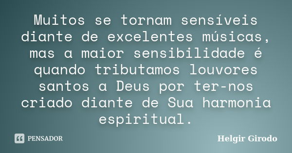 Muitos se tornam sensíveis diante de excelentes músicas, mas a maior sensibilidade é quando tributamos louvores santos a Deus por ter-nos criado diante de Sua h... Frase de Helgir girodo.