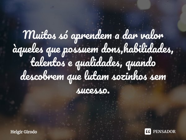 ⁠Muitos só aprendem a dar valor àqueles que possuem dons,habilidades, talentos e qualidades, quando descobrem que lutam sozinhos sem sucesso.... Frase de Helgir Girodo.