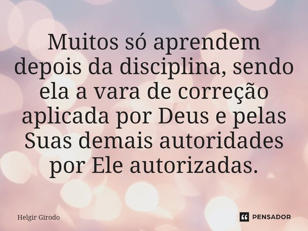 ⁠Muitos só aprendem depois da disciplina, sendo ela a vara de correção aplicada por Deus e pelas Suas demais autoridades por Ele autorizadas.... Frase de Helgir Girodo.