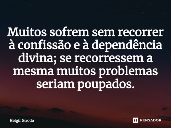 ⁠Muitos sofrem sem recorrer à confissão e à dependência divina; se recorressem a mesma muitos problemas seriam poupados.... Frase de Helgir Girodo.