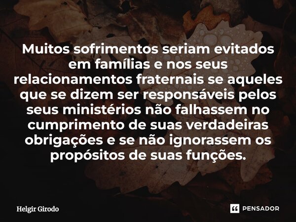 ⁠Muitos sofrimentos seriam evitados em famílias e nos seus relacionamentos fraternais se aqueles que se dizem ser responsáveis pelos seus ministérios não falhas... Frase de Helgir Girodo.