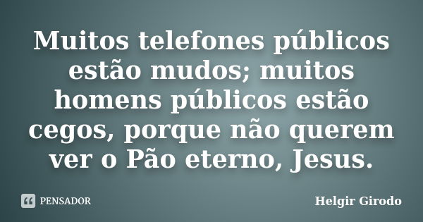 Muitos telefones públicos estão mudos; muitos homens públicos estão cegos, porque não querem ver o Pão eterno, Jesus.... Frase de Helgir Girodo.