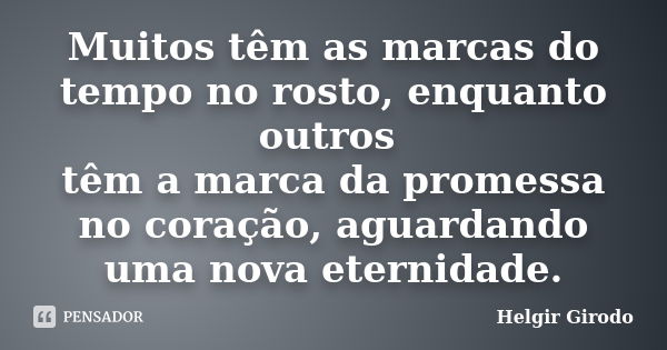 Muitos têm as marcas do tempo no rosto, enquanto outros têm a marca da promessa no coração, aguardando uma nova eternidade.... Frase de Helgir Girodo.