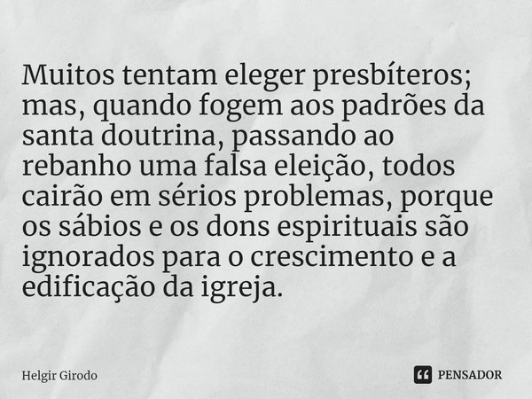 ⁠Muitos tentam eleger presbíteros; mas, quando fogem aos padrões da santa doutrina, passando ao rebanho uma falsa eleição, todos cairão em sérios problemas, por... Frase de Helgir Girodo.