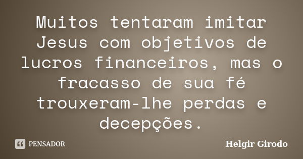 Muitos tentaram imitar Jesus com objetivos de lucros financeiros, mas o fracasso de sua fé trouxeram-lhe perdas e decepções.... Frase de Helgir Girodo.