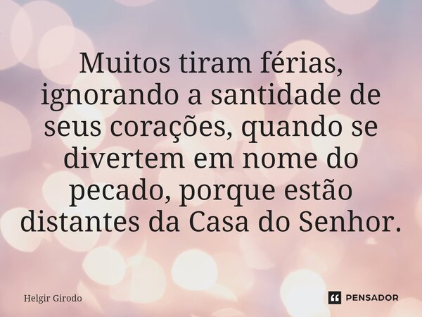 ⁠Muitos tiram férias, ignorando a santidade de seus corações, quando se divertem em nome do pecado, porque estão distantes da Casa do Senhor.... Frase de Helgir Girodo.