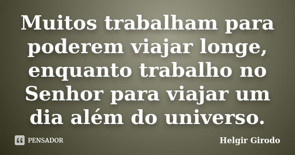 Muitos trabalham para poderem viajar longe, enquanto trabalho no Senhor para viajar um dia além do universo.... Frase de Helgir Girodo.