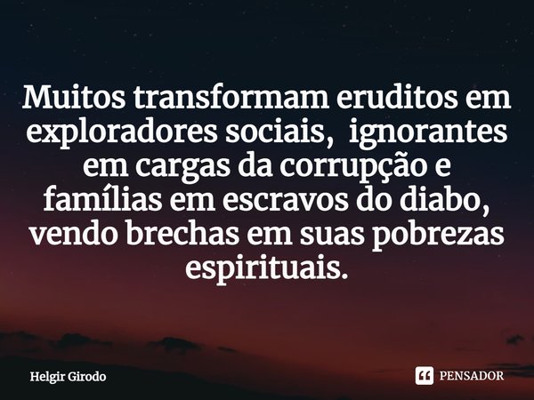 ⁠Muitos transformam eruditos em exploradores sociais, ignorantes em cargas da corrupção e famílias em escravos do diabo, vendo brechas em suas pobrezas espiritu... Frase de Helgir Girodo.