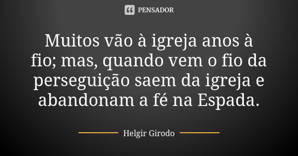 Muitos vão à igreja anos à fio; mas, quando vem o fio da perseguição saem da igreja e abandonam a fé na Espada.... Frase de Helgir Girodo.