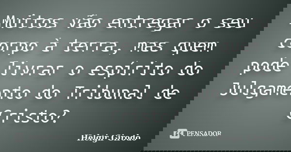 Muitos vão entregar o seu corpo à terra, mas quem pode livrar o espírito do Julgamento do Tribunal de Cristo?... Frase de Helgir Girodo.