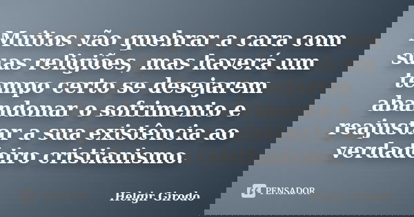 Muitos vão quebrar a cara com suas religiões, mas haverá um tempo certo se desejarem abandonar o sofrimento e reajustar a sua existência ao verdadeiro cristiani... Frase de Helgir Girodo.