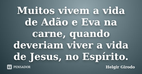 Muitos vivem a vida de Adão e Eva na carne, quando deveriam viver a vida de Jesus, no Espírito.... Frase de Helgir Girodo.