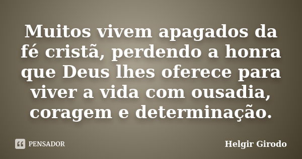 Muitos vivem apagados da fé cristã, perdendo a honra que Deus lhes oferece para viver a vida com ousadia, coragem e determinação.... Frase de Helgir Girodo.