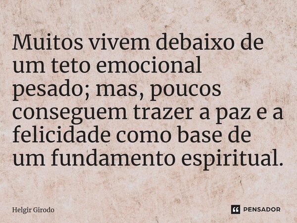 ⁠Muitos vivem debaixo de um teto emocional pesado; mas, poucos conseguem trazer a paz e a felicidade como base de um fundamento espiritual.... Frase de Helgir Girodo.