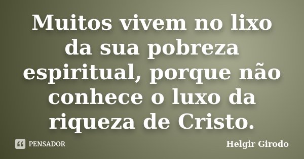 Muitos vivem no lixo da sua pobreza espiritual, porque não conhece o luxo da riqueza de Cristo.... Frase de Helgir Girodo.