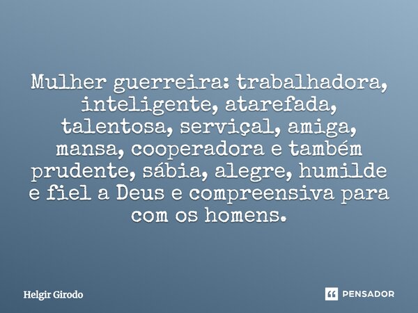 Mulher guerreira: trabalhadora, inteligente, atarefada, talentosa, serviçal, amiga, mansa, cooperadora e também prudente, sábia, alegre, humilde e fiel a Deus e... Frase de Helgir Girodo.