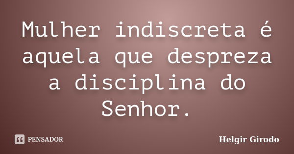 Mulher indiscreta é aquela que despreza a disciplina do Senhor.... Frase de Helgir Girodo.