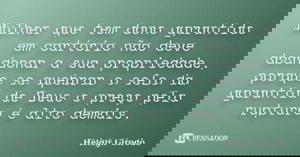 Mulher que tem dono garantido em cartório não deve abandonar a sua propriedade, porque se quebrar o selo da garantia de Deus o preço pela ruptura é alto demais.... Frase de Helgir Girodo.