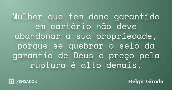 Mulher que tem dono garantido em cartório não deve abandonar a sua propriedade, porque se quebrar o selo da garantia de Deus o preço pela ruptura é alto demais.... Frase de Helgir Girodo.