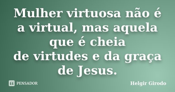 Mulher virtuosa não é a virtual, mas aquela que é cheia de virtudes e da graça de Jesus.... Frase de Helgir Girodo.