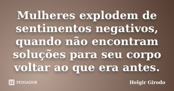 Mulheres explodem de sentimentos negativos, quando não encontram soluções para seu corpo voltar ao que era antes.... Frase de Helgir Girodo.