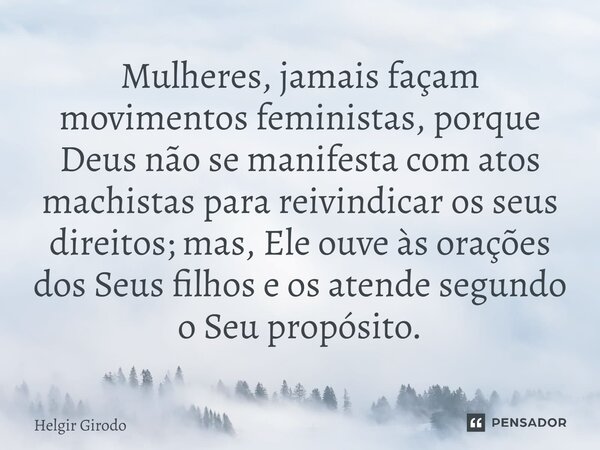 ⁠Mulheres, jamais façam movimentos feministas, porque Deus não se manifesta com atos machistas para reivindicar os seus direitos; mas, Ele ouve às orações dos S... Frase de Helgir Girodo.