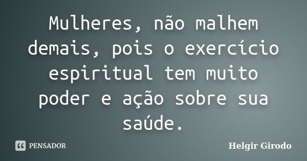 Mulheres, não malhem demais, pois o exercício espiritual tem muito poder e ação sobre sua saúde.... Frase de Helgir Girodo.