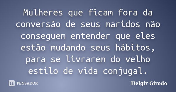 Mulheres que ficam fora da conversão de seus maridos não conseguem entender que eles estão mudando seus hábitos, para se livrarem do velho estilo de vida conjug... Frase de Helgir Girodo.