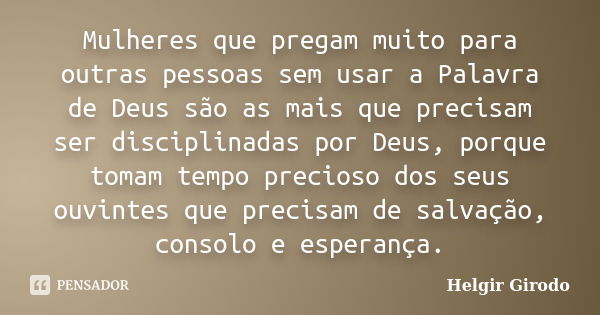 Mulheres que pregam muito para outras pessoas sem usar a Palavra de Deus são as mais que precisam ser disciplinadas por Deus, porque tomam tempo precioso dos se... Frase de Helgir Girodo.