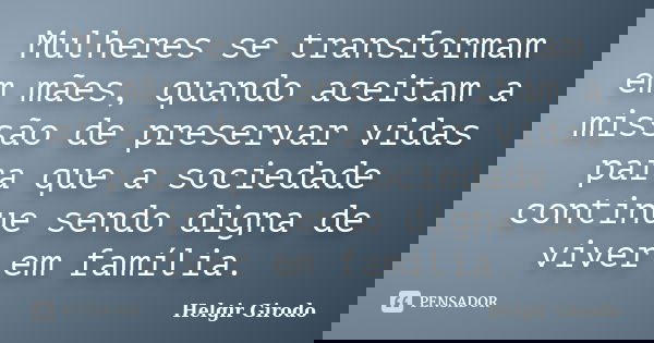 Mulheres se transformam em mães, quando aceitam a missão de preservar vidas para que a sociedade continue sendo digna de viver em família.... Frase de Helgir Girodo.