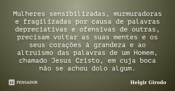 Mulheres sensibilizadas, murmuradoras e fragilizadas por causa de palavras depreciativas e ofensivas de outras, precisam voltar as suas mentes e os seus coraçõe... Frase de Helgir Girodo.