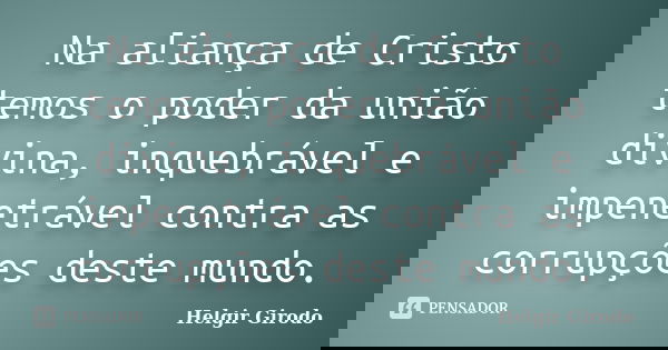 Na aliança de Cristo temos o poder da união divina, inquebrável e impenetrável contra as corrupções deste mundo.... Frase de Helgir Girodo.