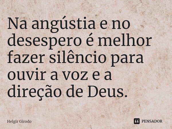 ⁠Na angústia e no desespero é melhor fazer silêncio para ouvir a voz e a direção de Deus.... Frase de Helgir Girodo.