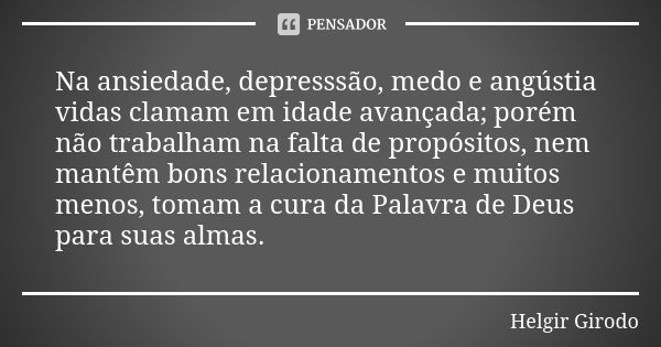 Na ansiedade, depresssão, medo e angústia vidas clamam em idade avançada; porém não trabalham na falta de propósitos, nem mantêm bons relacionamentos e muitos m... Frase de Helgir Girodo.