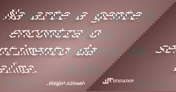 Na arte a gente encontra o sentimento da alma.... Frase de Helgir Girodo.