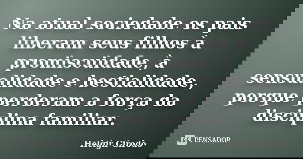 Na atual sociedade os pais liberam seus filhos à promiscuidade, à sensualidade e bestialidade, porque perderam a força da disciplina familiar.... Frase de Helgir Girodo.