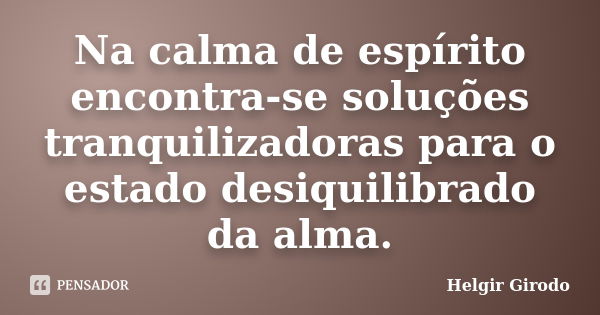 Na calma de espírito encontra-se soluções tranquilizadoras para o estado desiquilibrado da alma.... Frase de Helgir Girodo.