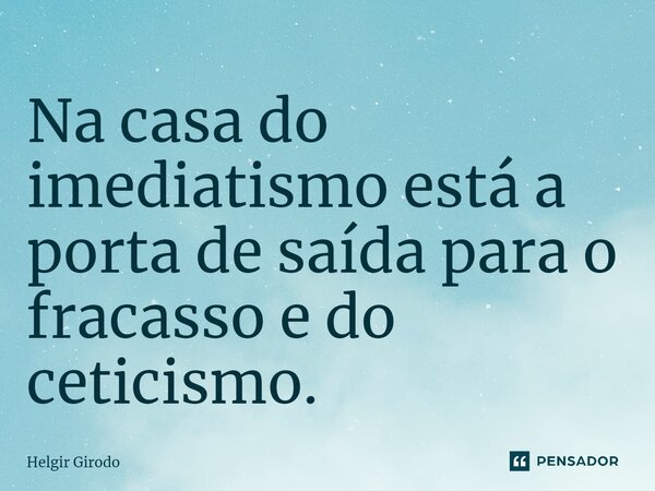 ⁠Na casa do imediatismo está a porta de saída para o fracasso e do ceticismo.... Frase de Helgir Girodo.