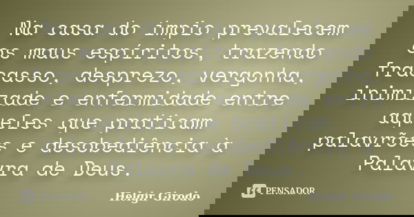 Na casa do ímpio prevalecem os maus espíritos, trazendo fracasso, desprezo, vergonha, inimizade e enfermidade entre aqueles que praticam palavrões e desobediênc... Frase de Helgir Girodo.