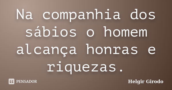 Na companhia dos sábios o homem alcança honras e riquezas.... Frase de Helgir Girodo.