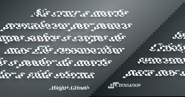 Na cruz a morte prevaleceu por pouco tempo sobre o corpo de Cristo, mas Ele ressuscitou vencendo o poder da morte para nos dar a vida eterna.... Frase de Helgir Girodo.