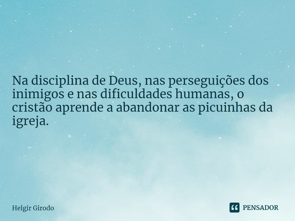 ⁠Na disciplina de Deus, nas perseguições dos inimigos e nas dificuldades humanas, o cristão aprende a abandonar as picuinhas da igreja.... Frase de Helgir Girodo.