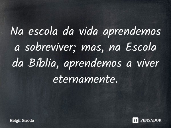 ⁠Na escola da vida aprendemos a sobreviver; mas, na Escola da Bíblia, aprendemos a viver eternamente.... Frase de Helgir Girodo.