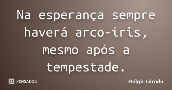 Na esperança sempre haverá arco-íris, mesmo após a tempestade.... Frase de Helgir Girodo.