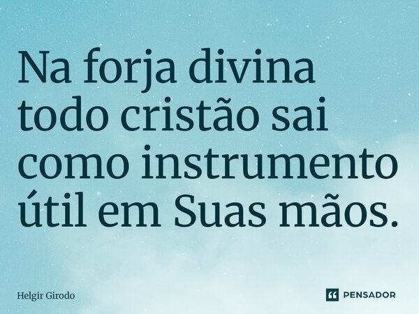 ⁠Na forja divina todo cristão sai como instrumento útil em Suas mãos.... Frase de Helgir Girodo.