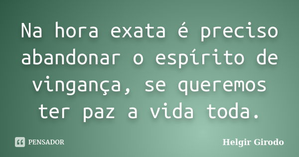 Na hora exata é preciso abandonar o espírito de vingança, se queremos ter paz a vida toda.... Frase de Helgir Girodo.